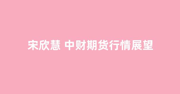宋欣慧 中财期货行情展望_https://www.hangfeite.com_北交所_第1张